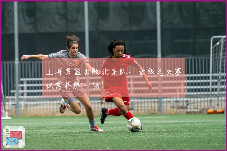 上海男篮击败北京队，晋级总决赛仅需再胜一场！
