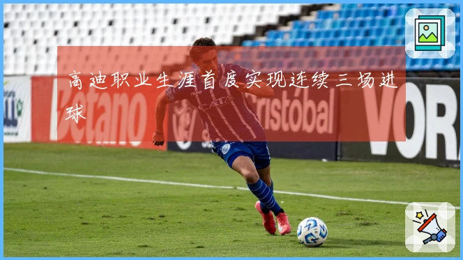 高迪职业生涯首度实现连续三场进球